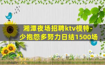 湘潭夜场招聘ktv模特-少抱怨多努力日结1500场