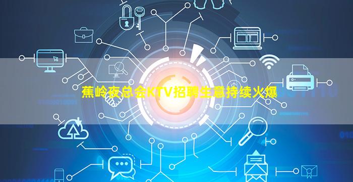 蕉岭夜总会KTV招聘生意持续火爆